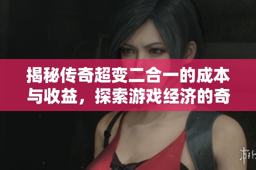 揭秘传奇超变二合一的成本与收益，探索游戏经济的奇妙世界