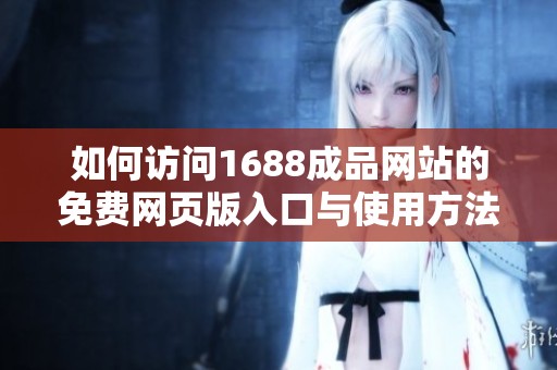 如何访问1688成品网站的免费网页版入口与使用方法解析