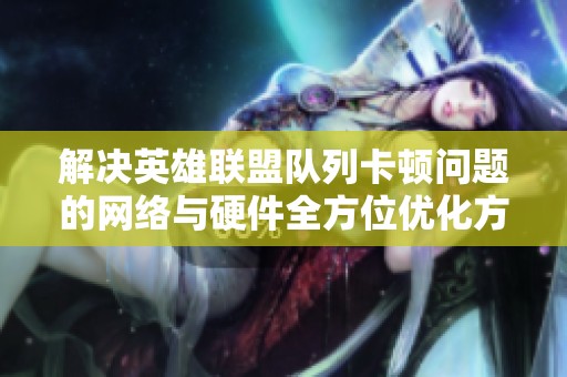 解决英雄联盟队列卡顿问题的网络与硬件全方位优化方案