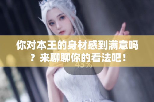 你对本王的身材感到满意吗？来聊聊你的看法吧！