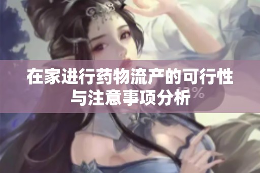 在家进行药物流产的可行性与注意事项分析