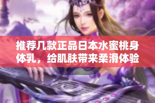 推荐几款正品日本水蜜桃身体乳，给肌肤带来柔滑体验