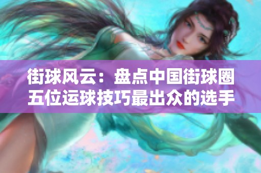 街球风云：盘点中国街球圈五位运球技巧最出众的选手