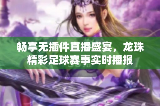 畅享无插件直播盛宴，龙珠精彩足球赛事实时播报