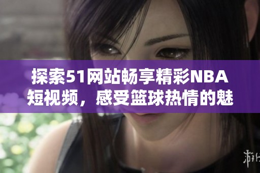 探索51网站畅享精彩NBA短视频，感受篮球热情的魅力