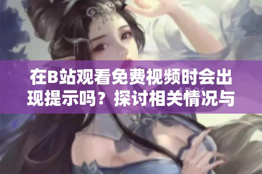 在B站观看免费视频时会出现提示吗？探讨相关情况与影响