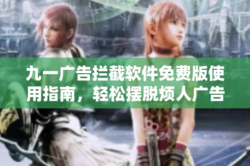 九一广告拦截软件免费版使用指南，轻松摆脱烦人广告干扰