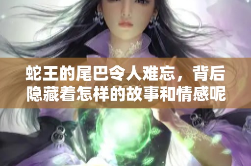 蛇王的尾巴令人难忘，背后隐藏着怎样的故事和情感呢