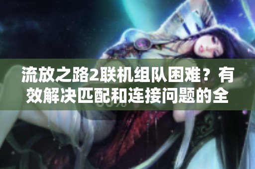 流放之路2联机组队困难？有效解决匹配和连接问题的全攻略