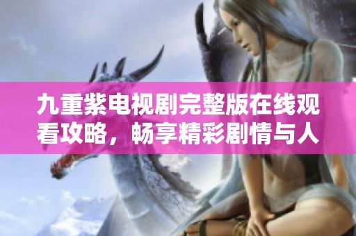 九重紫电视剧完整版在线观看攻略，畅享精彩剧情与人物互动