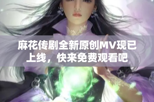 麻花传剧全新原创MV现已上线，快来免费观看吧