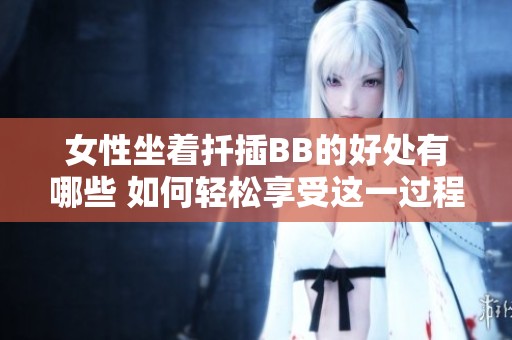 女性坐着扦插BB的好处有哪些 如何轻松享受这一过程