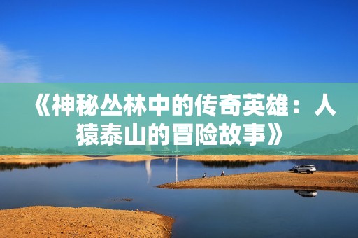 《神秘丛林中的传奇英雄：人猿泰山的冒险故事》