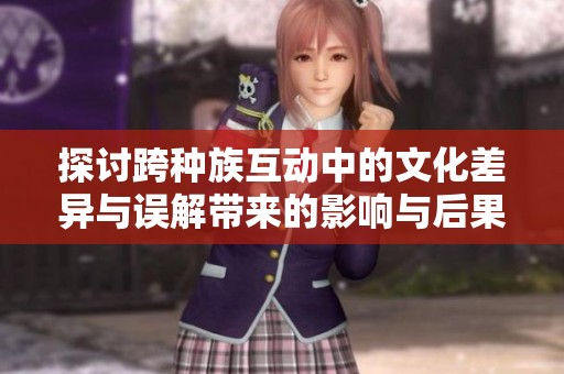 探讨跨种族互动中的文化差异与误解带来的影响与后果