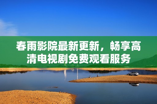 春雨影院最新更新，畅享高清电视剧免费观看服务