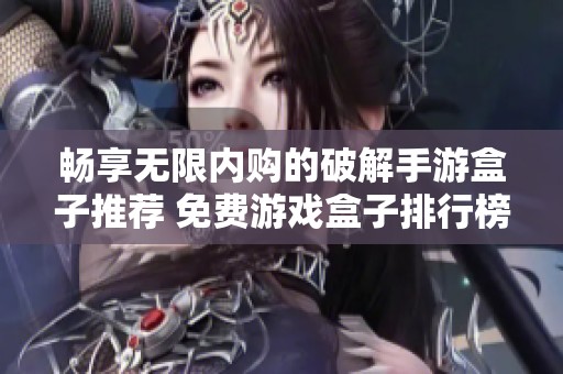 畅享无限内购的破解手游盒子推荐 免费游戏盒子排行榜全解析 畅享无限内购的破解手游盒子推荐 免费游戏盒子排行榜全解析