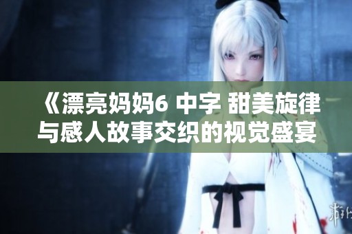 《漂亮妈妈6 中字 甜美旋律与感人故事交织的视觉盛宴》