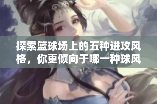 探索篮球场上的五种进攻风格，你更倾向于哪一种球风？