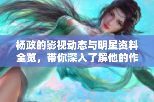 杨政的影视动态与明星资料全览，带你深入了解他的作品与生活