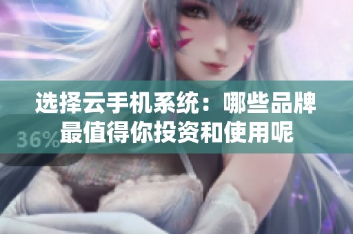 选择云手机系统：哪些品牌最值得你投资和使用呢