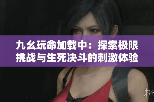 九幺玩命加载中：探索极限挑战与生死决斗的刺激体验