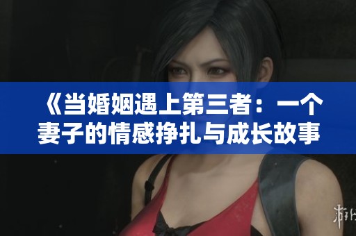 《当婚姻遇上第三者：一个妻子的情感挣扎与成长故事》