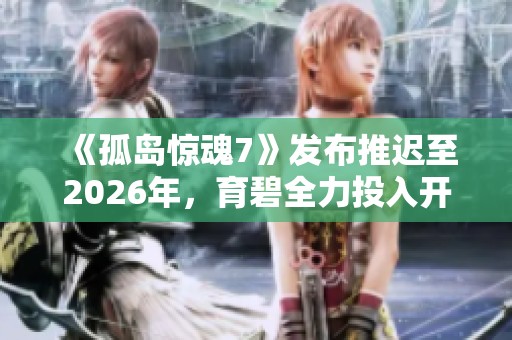 《孤岛惊魂7》发布推迟至2026年，育碧全力投入开发中