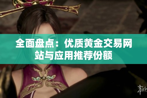 全面盘点：优质黄金交易网站与应用推荐份额