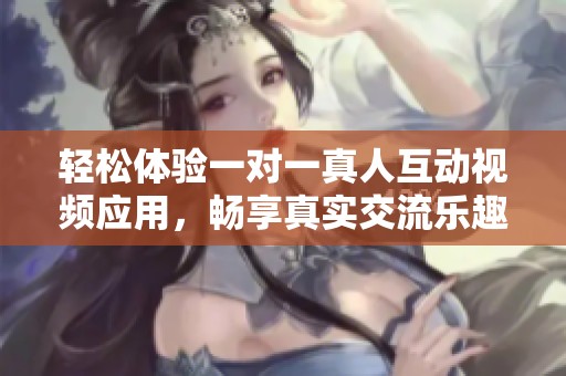 轻松体验一对一真人互动视频应用，畅享真实交流乐趣