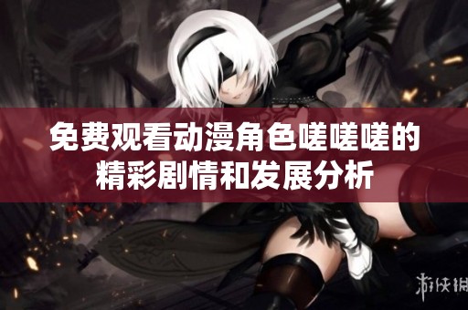 免费观看动漫角色嗟嗟嗟的精彩剧情和发展分析