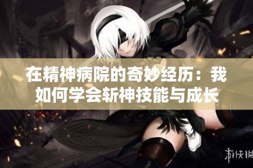 在精神病院的奇妙经历：我如何学会斩神技能与成长