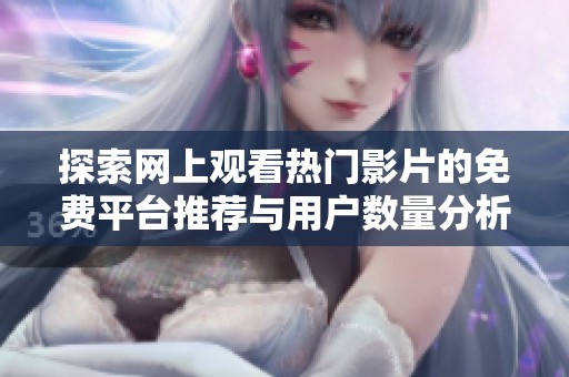 探索网上观看热门影片的免费平台推荐与用户数量分析