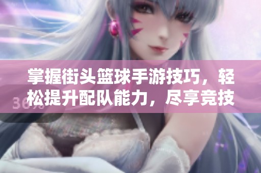 掌握街头篮球手游技巧，轻松提升配队能力，尽享竞技乐趣
