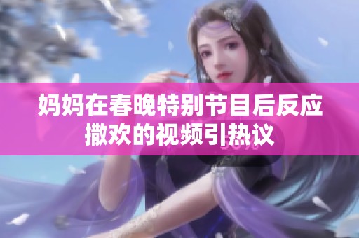 妈妈在春晚特别节目后反应撒欢的视频引热议
