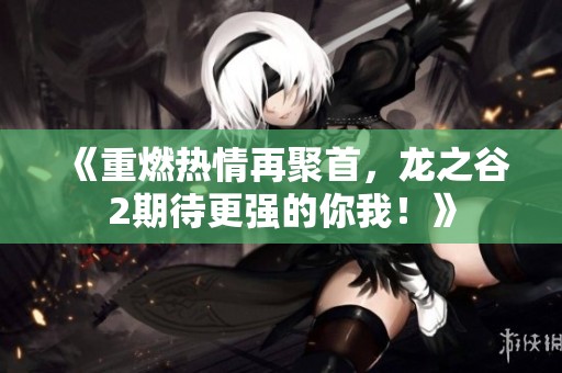 《重燃热情再聚首，龙之谷2期待更强的你我！》