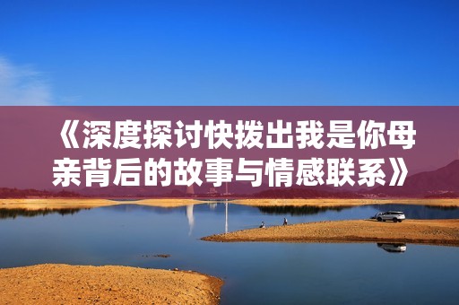 《深度探讨快拨出我是你母亲背后的故事与情感联系》