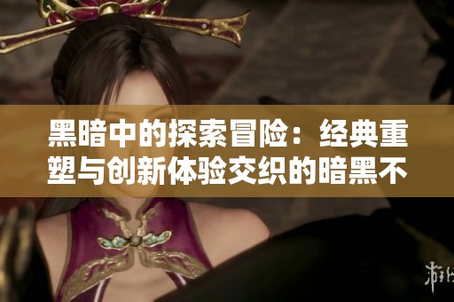 黑暗中的探索冒险：经典重塑与创新体验交织的暗黑不朽之旅