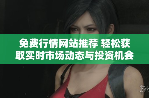 免费行情网站推荐 轻松获取实时市场动态与投资机会