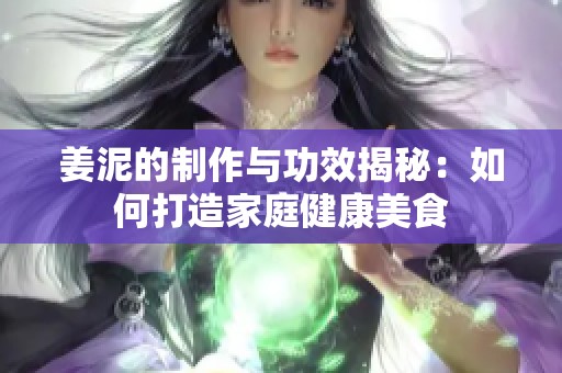 姜泥的制作与功效揭秘：如何打造家庭健康美食