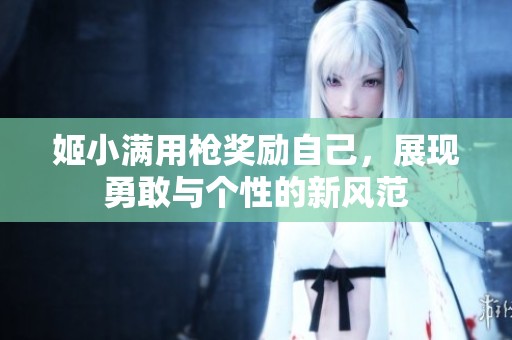 姬小满用枪奖励自己，展现勇敢与个性的新风范