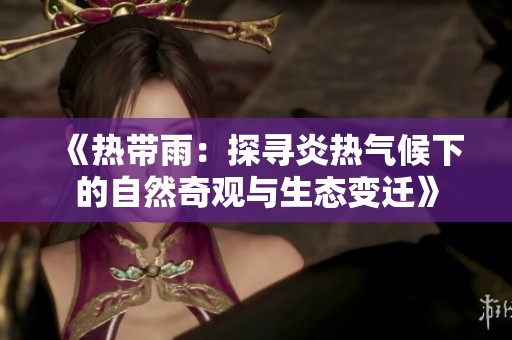 《热带雨：探寻炎热气候下的自然奇观与生态变迁》