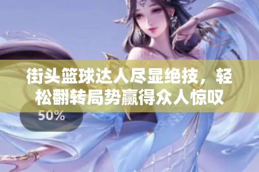街头篮球达人尽显绝技，轻松翻转局势赢得众人惊叹