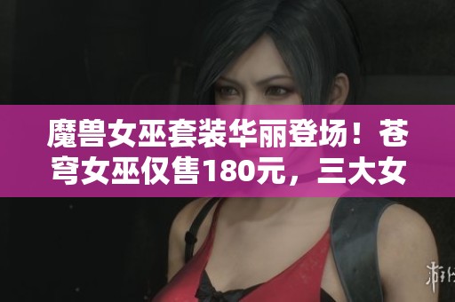 魔兽女巫套装华丽登场！苍穹女巫仅售180元，三大女巫幻化齐聚