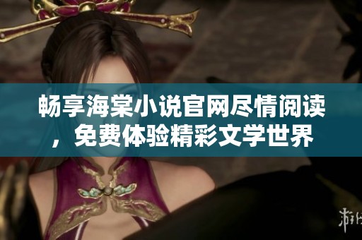 畅享海棠小说官网尽情阅读，免费体验精彩文学世界