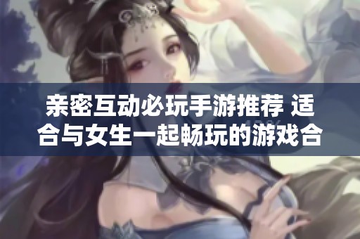 亲密互动必玩手游推荐 适合与女生一起畅玩的游戏合集