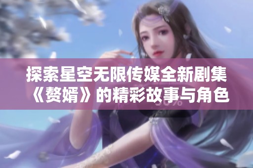 探索星空无限传媒全新剧集《赘婿》的精彩故事与角色深度解析