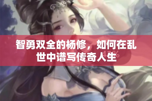 智勇双全的杨修，如何在乱世中谱写传奇人生