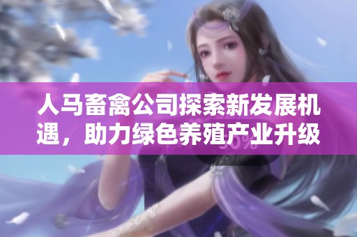 人马畜禽公司探索新发展机遇，助力绿色养殖产业升级