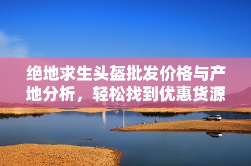 绝地求生头盔批发价格与产地分析，轻松找到优惠货源