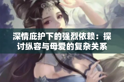 深情庇护下的强烈依赖：探讨纵容与母爱的复杂关系